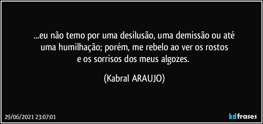 ...eu não temo por uma desilusão, uma demissão ou até
uma humilhação; porém, me rebelo ao ver os rostos
e os sorrisos dos meus algozes. (KABRAL ARAUJO)