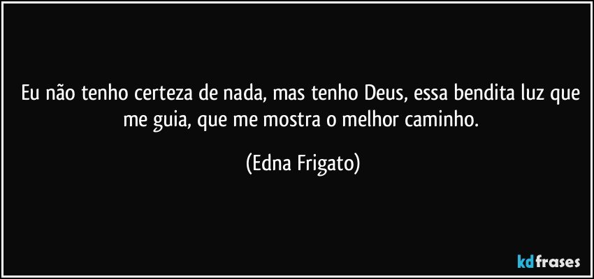 Eu não tenho certeza de nada, mas tenho Deus, essa bendita luz que me guia, que me mostra o melhor caminho. (Edna Frigato)