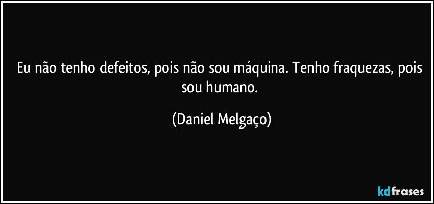 Eu não tenho defeitos, pois não sou máquina. Tenho fraquezas, pois sou humano. (Daniel Melgaço)