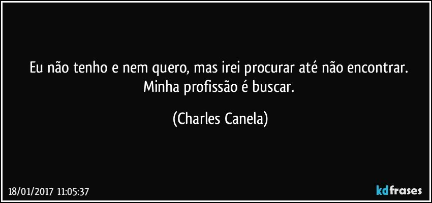 Eu não tenho e nem quero, mas irei procurar até não encontrar. Minha profissão é buscar. (Charles Canela)