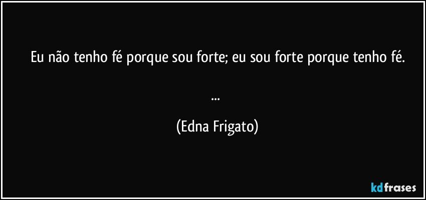 Eu não tenho fé porque sou forte; eu sou forte porque tenho fé.

... (Edna Frigato)