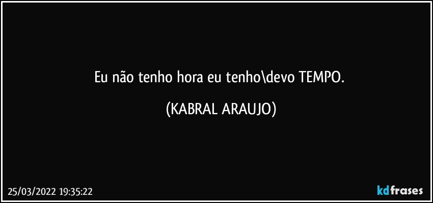 Eu não tenho hora eu tenho\devo TEMPO. (KABRAL ARAUJO)