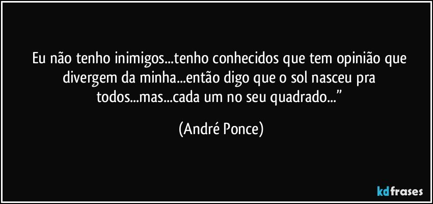 Eu não tenho inimigos...tenho conhecidos que tem opinião que divergem da minha...então digo que o sol nasceu  pra todos...mas...cada um no seu quadrado...” (André Ponce)