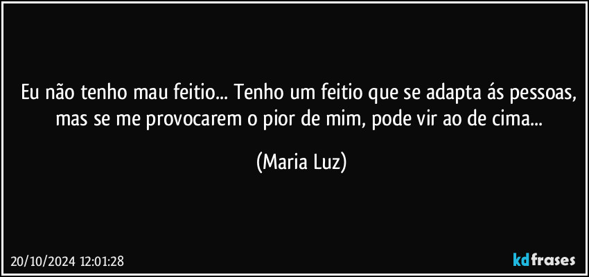 Eu não tenho mau feitio... Tenho um feitio que se adapta ás pessoas, mas se me provocarem o pior de mim, pode vir ao de cima... (Maria Luz)