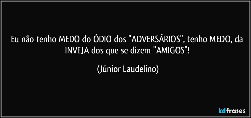 Eu não tenho MEDO do ÓDIO dos "ADVERSÁRIOS", tenho MEDO, da INVEJA dos que se dizem "AMIGOS"! (Júnior Laudelino)