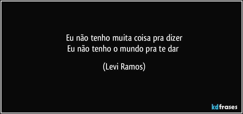 Eu não tenho muita coisa pra dizer
Eu não tenho o mundo pra te dar (Levi Ramos)