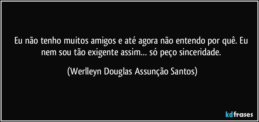 Eu não tenho muitos amigos e até agora não entendo por quê. Eu nem sou tão exigente assim… só peço sinceridade. (Werlleyn Douglas Assunção Santos)