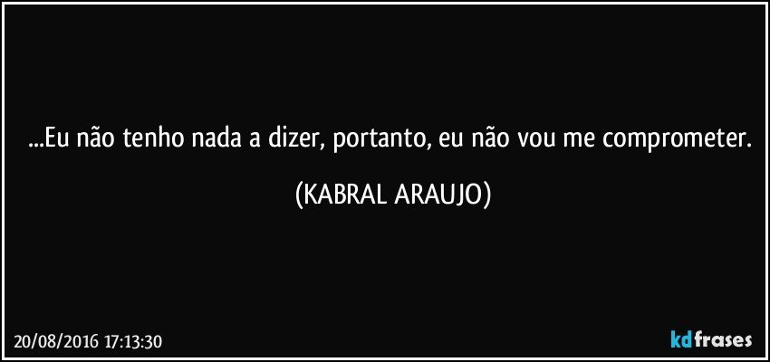 ...Eu não tenho nada a dizer, portanto, eu não vou me comprometer. (KABRAL ARAUJO)