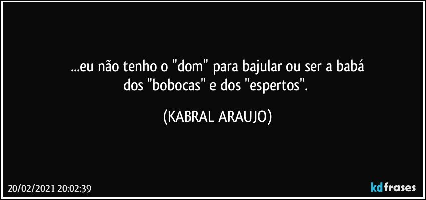 ...eu não tenho o "dom" para bajular ou ser a babá
dos "bobocas" e dos "espertos". (KABRAL ARAUJO)