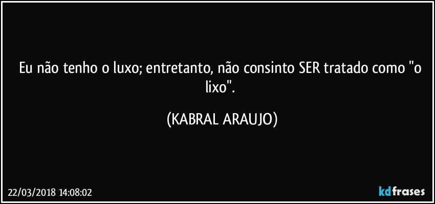 Eu não tenho o luxo; entretanto, não consinto SER tratado como "o lixo". (KABRAL ARAUJO)