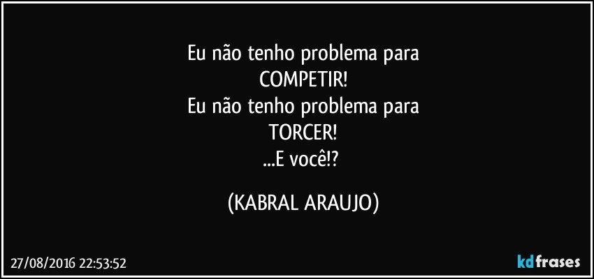 Eu não tenho problema para
COMPETIR!
Eu não tenho problema para
TORCER!
...E você!? (KABRAL ARAUJO)