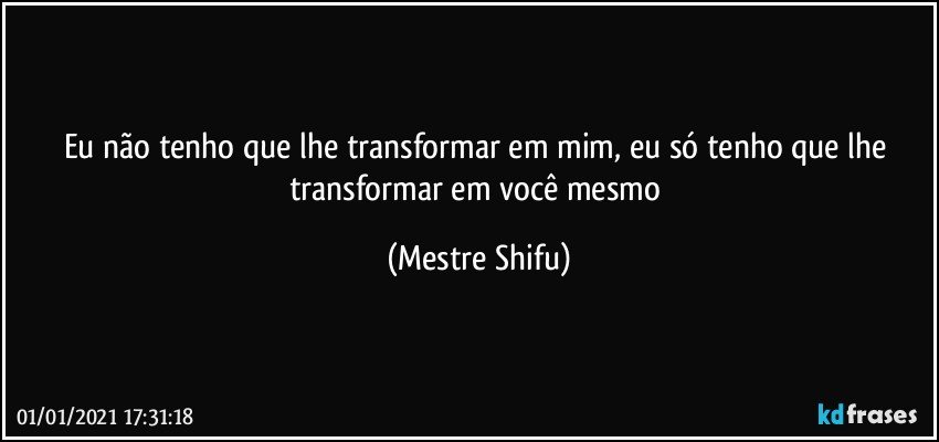 Eu não tenho que lhe transformar em mim, eu só tenho que lhe transformar em você mesmo (Mestre Shifu)
