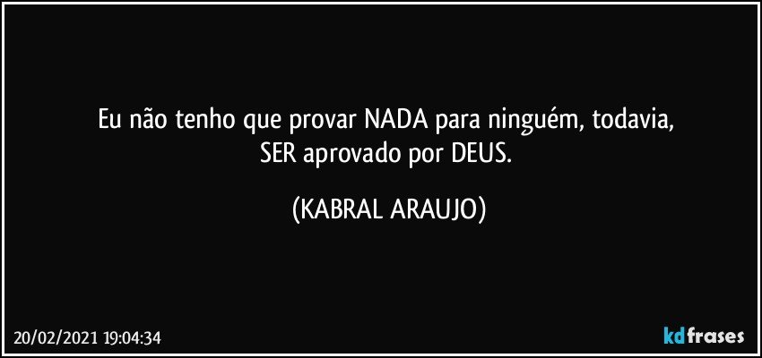 Eu não tenho que provar NADA para ninguém, todavia, 
SER aprovado por DEUS. (KABRAL ARAUJO)