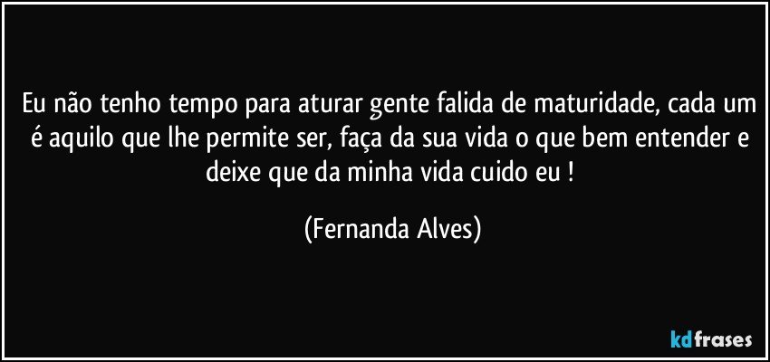 Eu não tenho tempo para aturar gente falida de maturidade, cada um é aquilo que lhe permite ser, faça da sua vida o que bem entender e deixe que da minha vida cuido eu ! (Fernanda Alves)