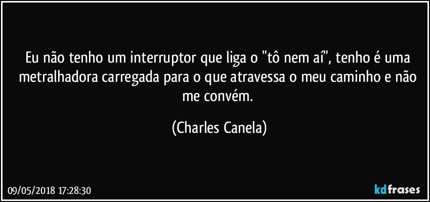 Eu não tenho um interruptor que liga o "tô nem aí", tenho é uma metralhadora carregada para o que atravessa o meu caminho e não me convém. (Charles Canela)