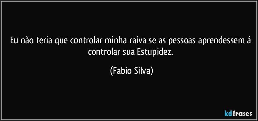 Eu não teria que controlar minha raiva se as pessoas aprendessem á controlar sua Estupidez. (Fabio Silva)