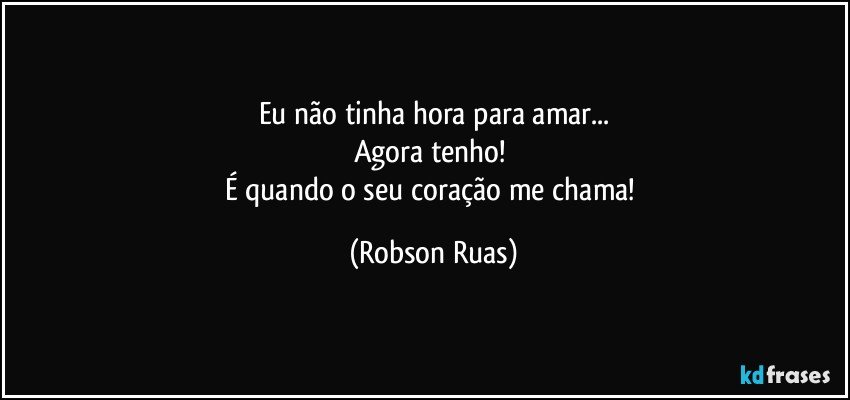 Eu não tinha hora para amar...
Agora tenho! 
É quando o seu coração me chama! (Robson Ruas)