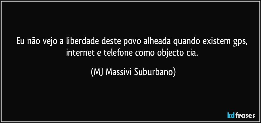 Eu não vejo a liberdade deste povo alheada quando existem gps, internet e telefone como objecto cia. (MJ Massivi Suburbano)