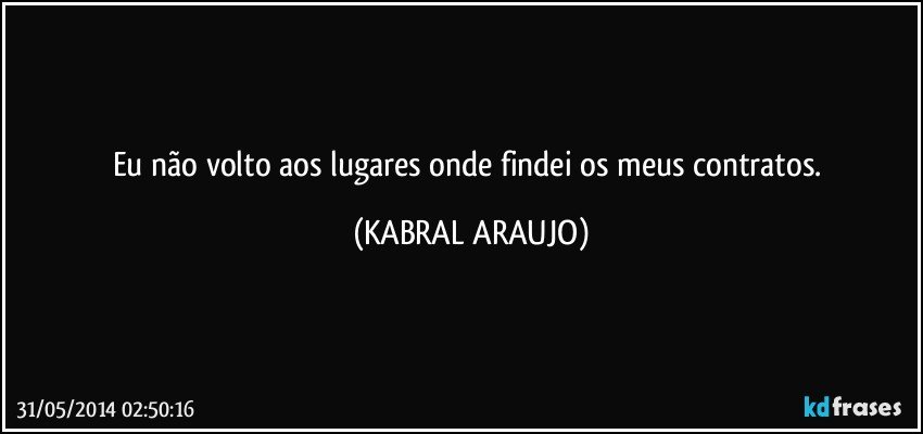 Eu não volto aos lugares onde findei os meus contratos. (KABRAL ARAUJO)