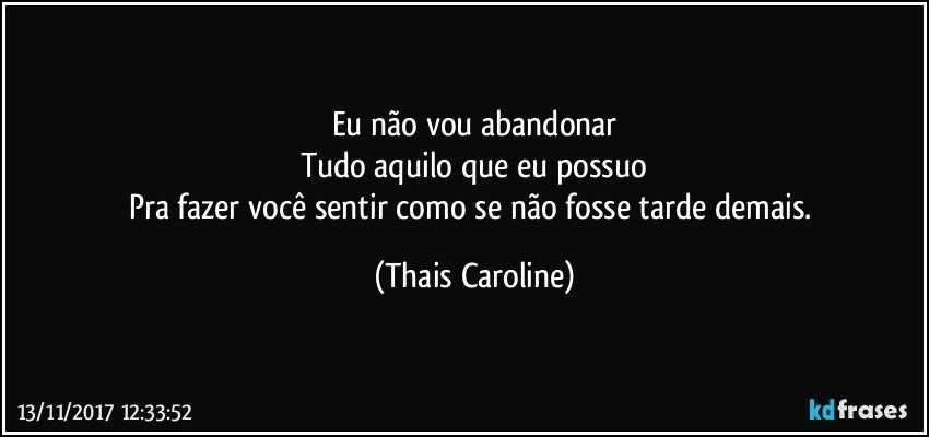 Eu não vou abandonar
Tudo aquilo que eu possuo
Pra fazer você sentir como se não fosse tarde demais. (Thais Caroline)
