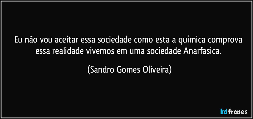 Eu não vou aceitar essa sociedade como esta a química comprova essa realidade vivemos em uma sociedade Anarfasica. (Sandro Gomes Oliveira)