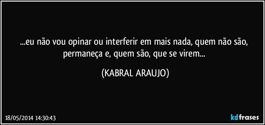 ...eu não vou opinar ou interferir em mais nada, quem não são, permaneça e, quem são, que se virem... (KABRAL ARAUJO)