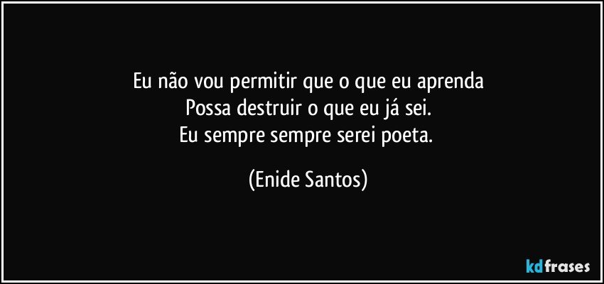 Eu não vou permitir que o que eu aprenda
Possa destruir o que eu já sei.
Eu sempre sempre serei poeta. (Enide Santos)