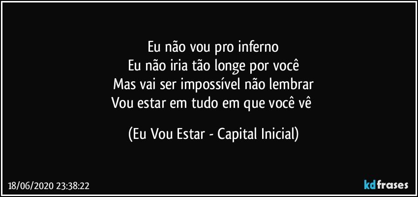 Eu não vou pro inferno
Eu não iria tão longe por você
Mas vai ser impossível não lembrar
Vou estar em tudo em que você vê (Eu Vou Estar - Capital Inicial)