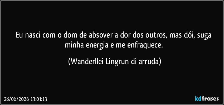 Eu nasci com o dom de absover a dor dos outros, mas dói, suga minha energia e me enfraquece. (Wanderllei Lingrun di arruda)