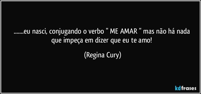 ...eu nasci, conjugando o verbo " ME AMAR " mas   não  há nada  que impeça  em  dizer que eu te amo! (Regina Cury)