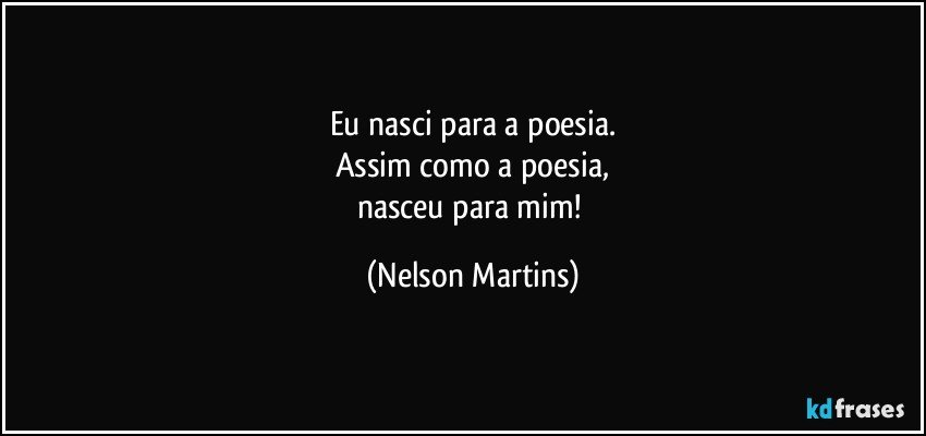 Eu nasci para a poesia.
Assim como a poesia,
nasceu para mim! (Nelson Martins)