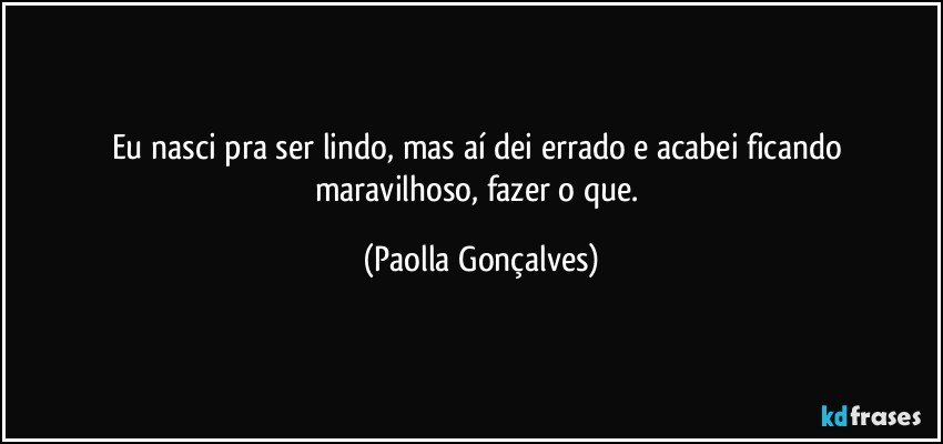 eu nasci pra ser lindo, mas aí dei errado e acabei ficando maravilhoso, fazer o que. (Paolla Gonçalves)