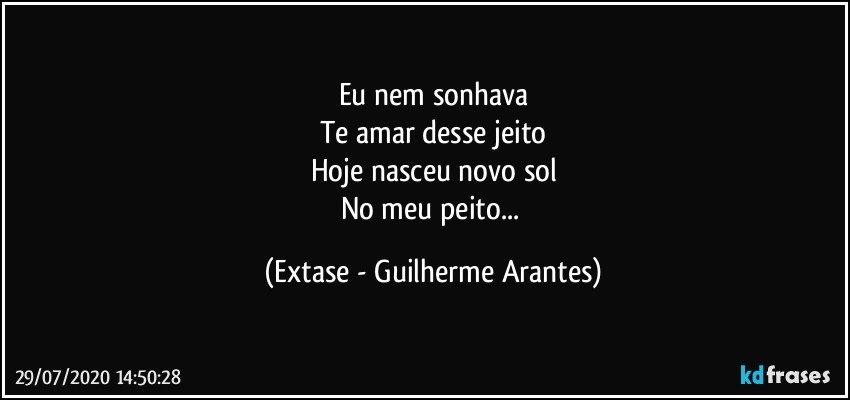 Eu nem sonhava
Te amar desse jeito
Hoje nasceu novo sol
No meu peito... (Extase - Guilherme Arantes)