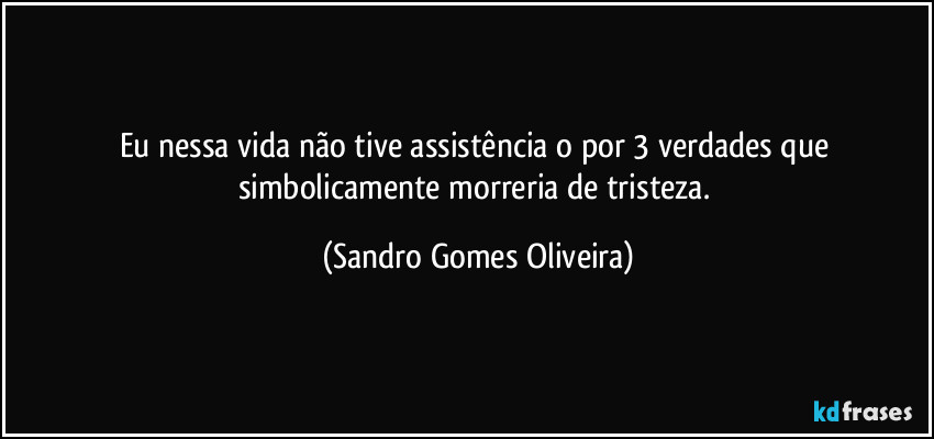 Eu nessa vida não tive assistência o por 3 verdades que simbolicamente morreria de tristeza. (Sandro Gomes Oliveira)