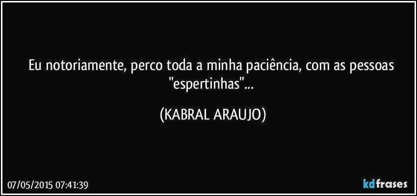 Eu notoriamente, perco toda a minha paciência, com as pessoas "espertinhas"... (KABRAL ARAUJO)