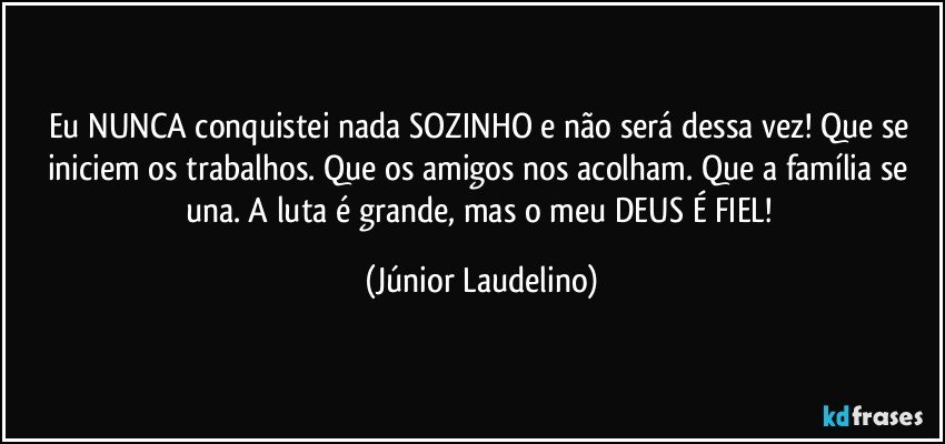 Eu NUNCA conquistei nada SOZINHO e não será dessa vez! Que se iniciem os trabalhos. Que os amigos nos acolham. Que a família se una. A luta é grande, mas o meu DEUS É FIEL! (Júnior Laudelino)