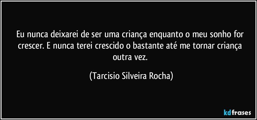 Eu nunca deixarei de ser uma criança enquanto o meu sonho for crescer. E nunca terei crescido o bastante até me tornar criança outra vez. (Tarcisio Silveira Rocha)