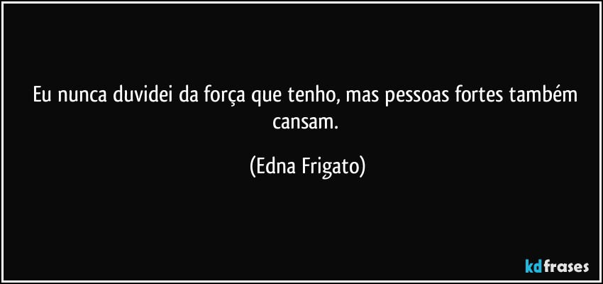 Eu nunca duvidei da força que tenho, mas pessoas fortes também cansam. (Edna Frigato)