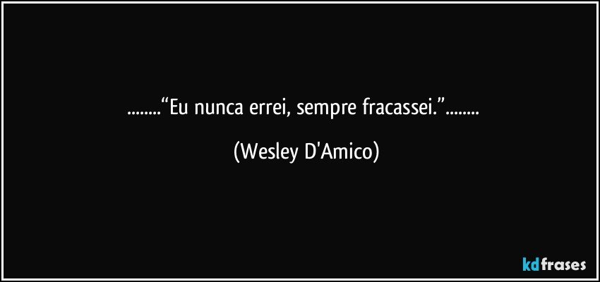 ...“Eu nunca errei, sempre fracassei.”... (Wesley D'Amico)