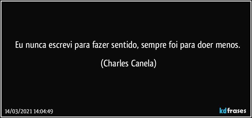 Eu nunca escrevi para fazer sentido, sempre foi para doer menos. (Charles Canela)