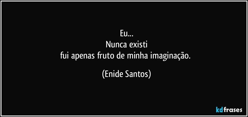 Eu...
Nunca existi
fui apenas fruto de minha imaginação. (Enide Santos)