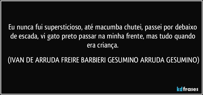 Eu nunca fui supersticioso, até macumba chutei, passei por debaixo de escada, vi gato preto passar na minha frente, mas tudo quando era criança. (IVAN DE ARRUDA FREIRE BARBIERI GESUMINO ARRUDA GESUMINO)