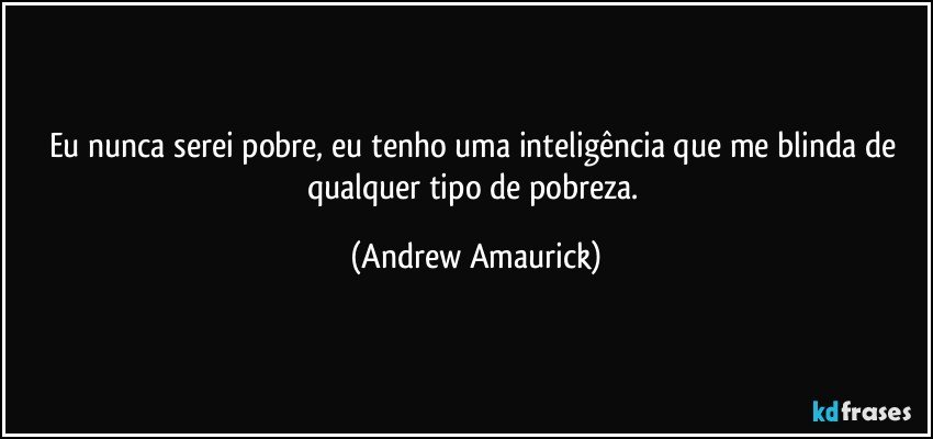 Eu nunca serei pobre, eu tenho uma inteligência que me blinda de qualquer tipo de pobreza. (Andrew Amaurick)