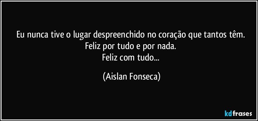 Eu nunca tive o lugar despreenchido no coração que tantos têm. 
Feliz por tudo e por nada. 
Feliz com tudo... (Aislan Fonseca)