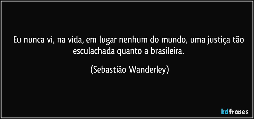 Eu nunca vi, na vida, em lugar nenhum do mundo, uma justiça tão esculachada quanto a brasileira. (Sebastião Wanderley)