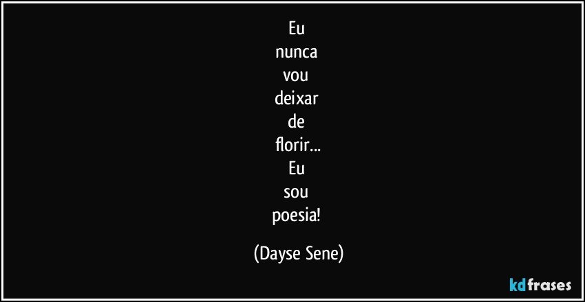 Eu 
nunca 
vou 
deixar 
de 
florir...
Eu 
sou 
poesia! (Dayse Sene)