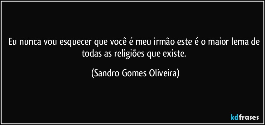 Eu nunca vou esquecer que você é meu irmão este é o maior lema de todas as religiões que existe. (Sandro Gomes Oliveira)