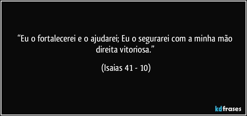 “Eu o fortalecerei e o ajudarei; Eu o segurarei com a minha mão direita vitoriosa.” (Isaias 41 - 10)