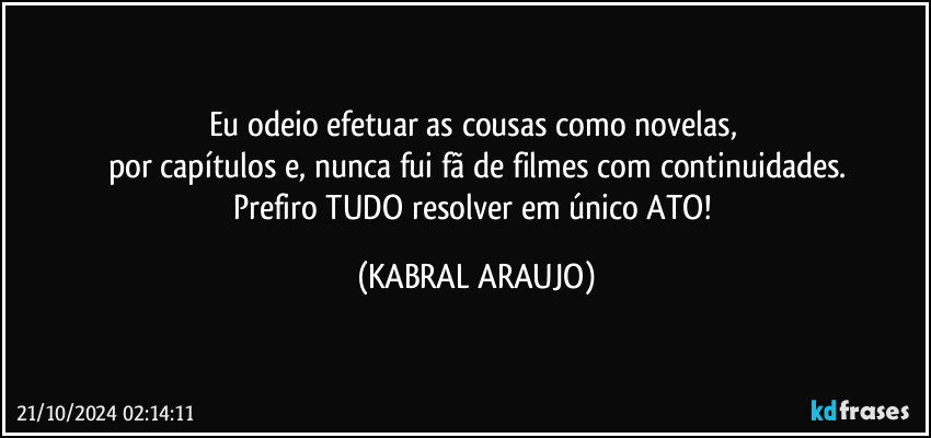 Eu odeio efetuar as cousas como novelas, 
por capítulos e, nunca fui fã de filmes com continuidades.
Prefiro TUDO resolver em único ATO! (KABRAL ARAUJO)