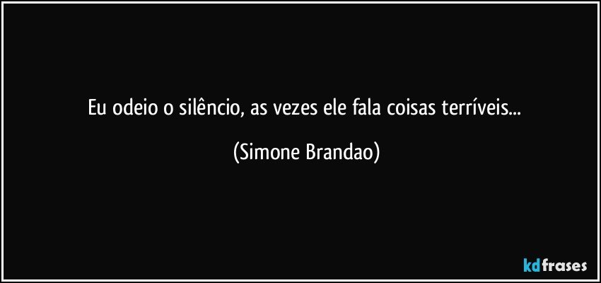 Eu odeio o silêncio, as vezes ele fala coisas terríveis... (Simone Brandao)
